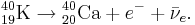 {}^{40}_{19}\textrm{K}\rightarrow {}^{40}_{20}\textrm{Ca} + e^- + \bar\nu_e.